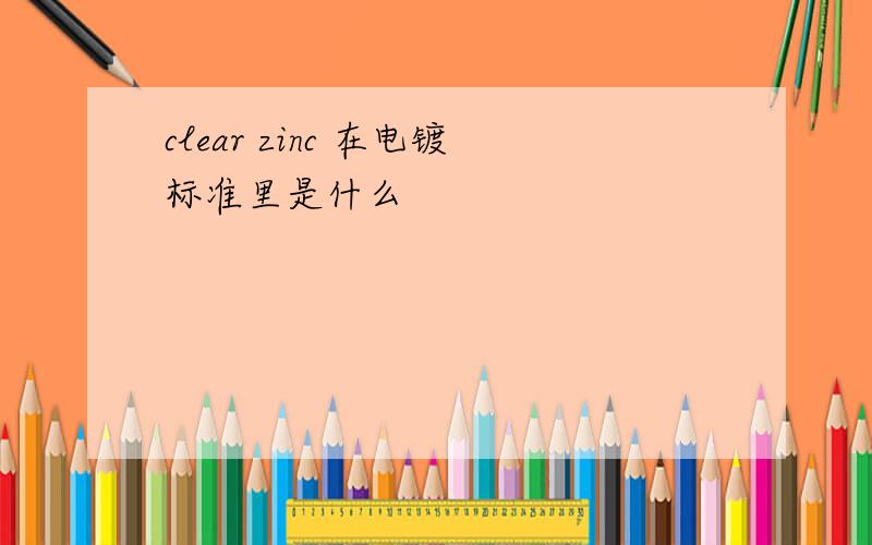 clear zinc 在电镀标准里是什么