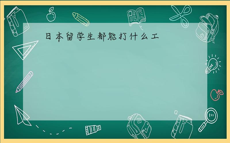 日本留学生都能打什么工