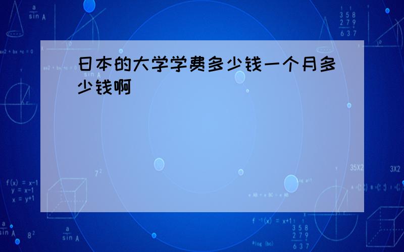 日本的大学学费多少钱一个月多少钱啊