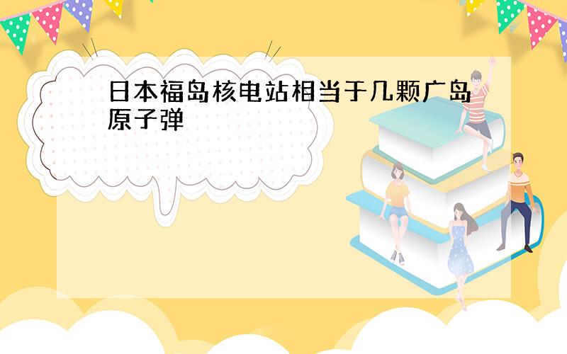 日本福岛核电站相当于几颗广岛原子弹