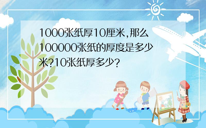 1000张纸厚10厘米,那么100000张纸的厚度是多少米?10张纸厚多少?