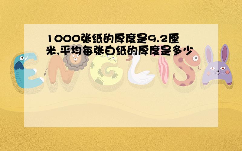 1000张纸的厚度是9.2厘米,平均每张白纸的厚度是多少