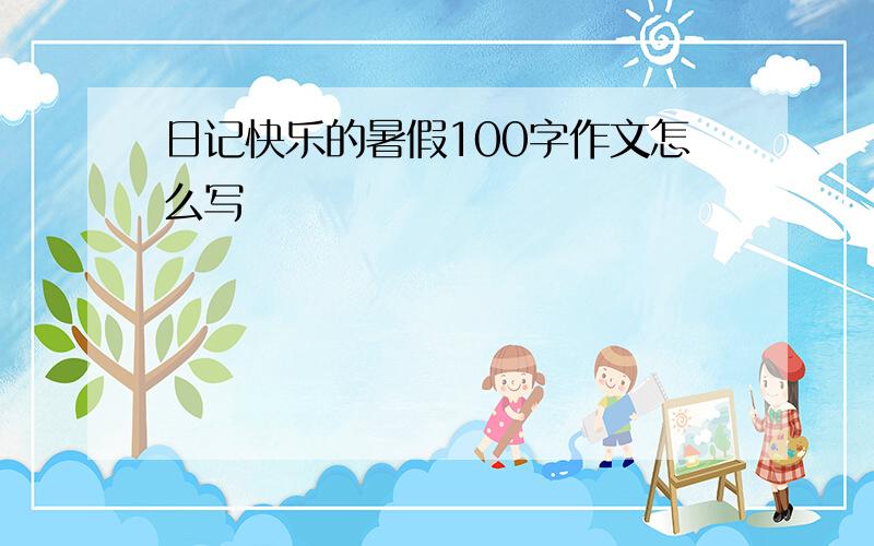 日记快乐的暑假100字作文怎么写