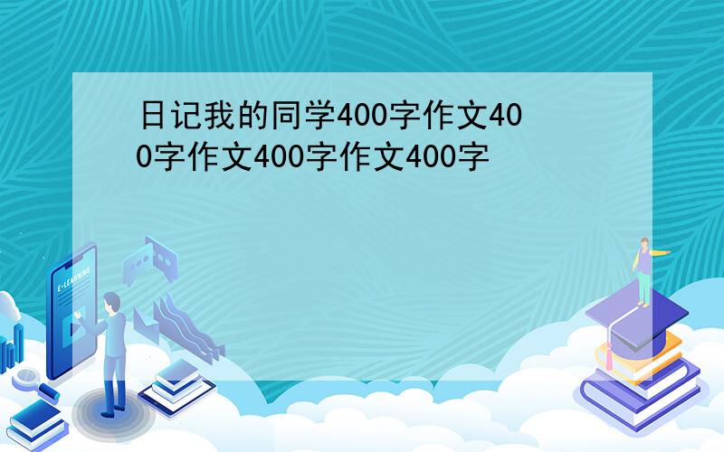 日记我的同学400字作文400字作文400字作文400字