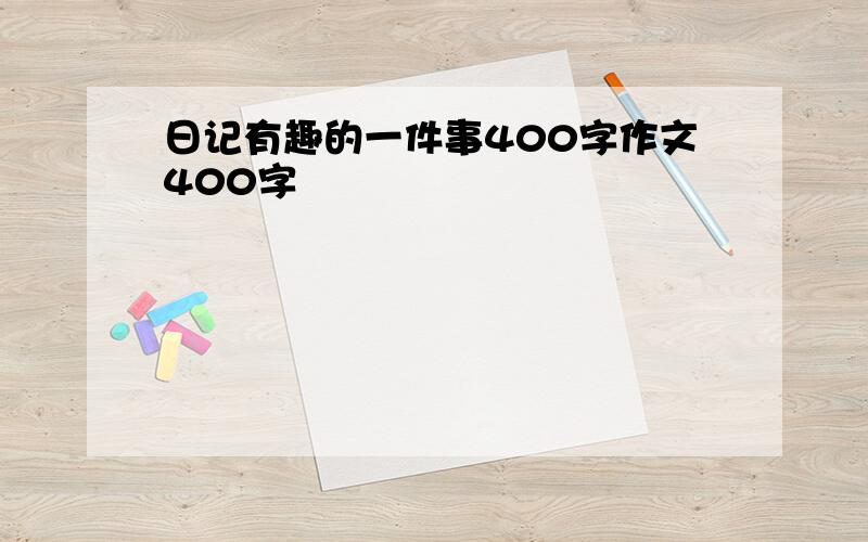 日记有趣的一件事400字作文400字