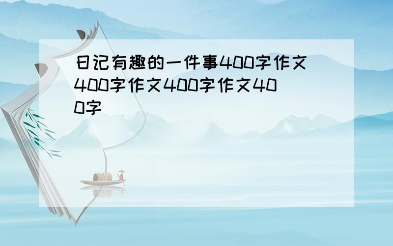 日记有趣的一件事400字作文400字作文400字作文400字