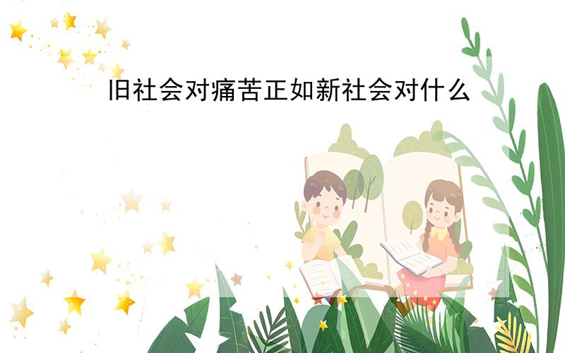 旧社会对痛苦正如新社会对什么