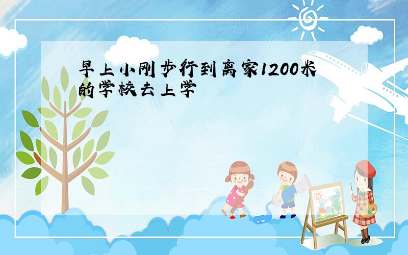 早上小刚步行到离家1200米的学校去上学