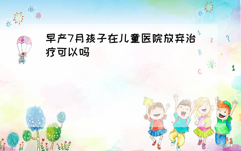 早产7月孩子在儿童医院放弃治疗可以吗