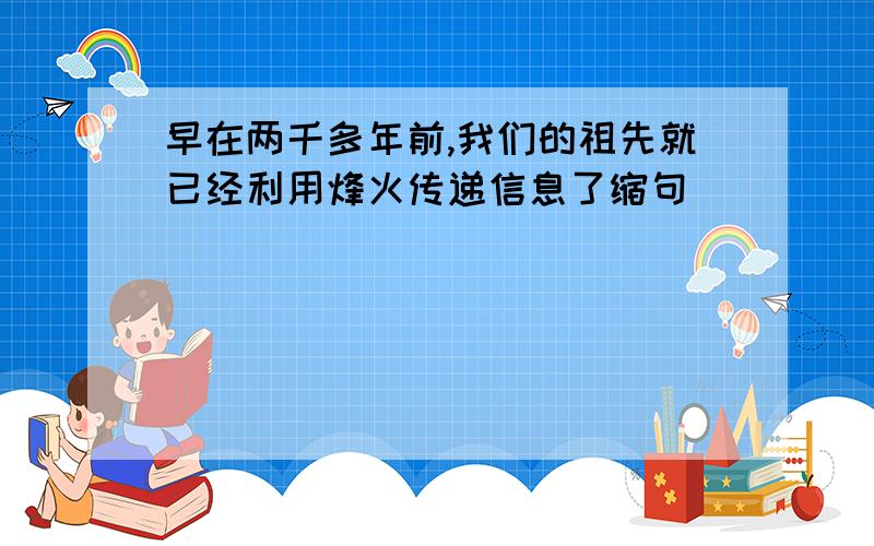 早在两千多年前,我们的祖先就已经利用烽火传递信息了缩句