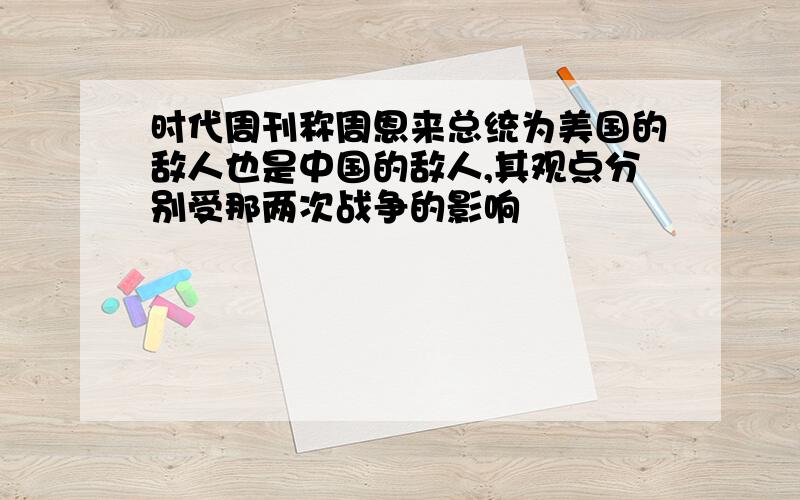 时代周刊称周恩来总统为美国的敌人也是中国的敌人,其观点分别受那两次战争的影响