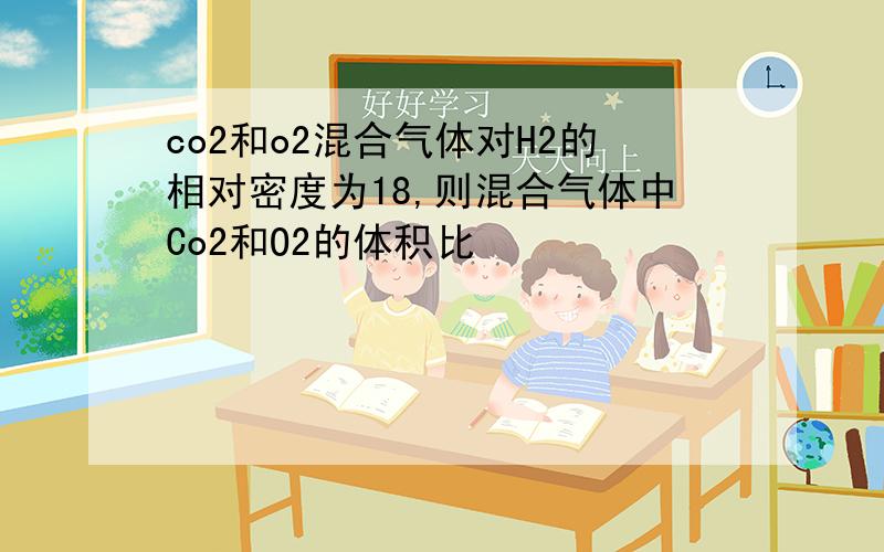 co2和o2混合气体对H2的相对密度为18,则混合气体中Co2和O2的体积比