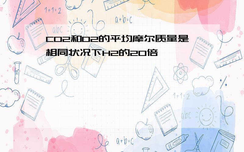 CO2和O2的平均摩尔质量是相同状况下H2的20倍