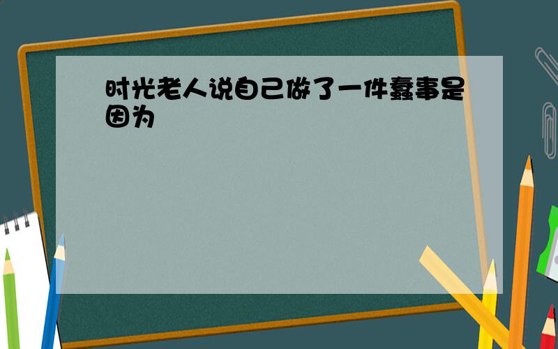 时光老人说自己做了一件蠢事是因为