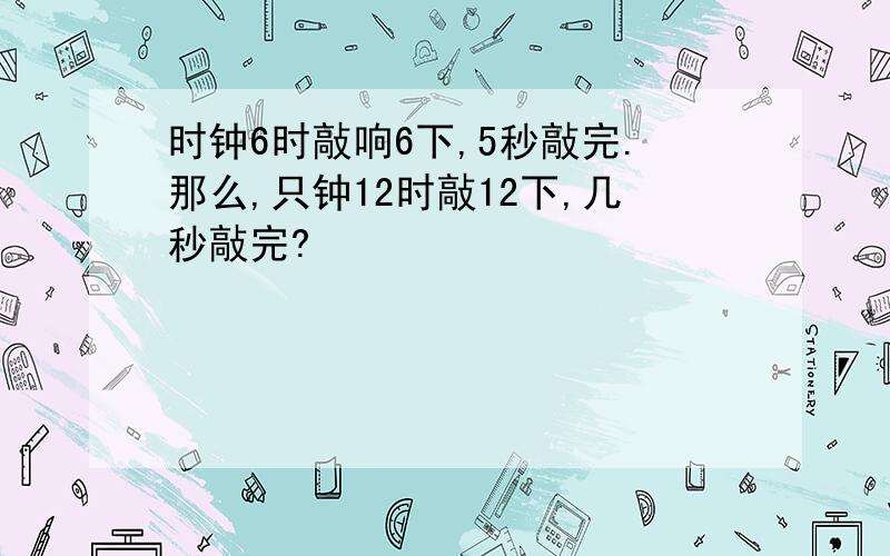 时钟6时敲响6下,5秒敲完.那么,只钟12时敲12下,几秒敲完?