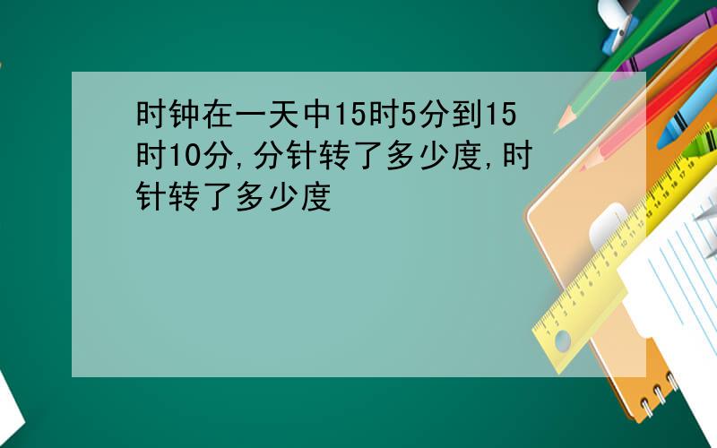 时钟在一天中15时5分到15时10分,分针转了多少度,时针转了多少度