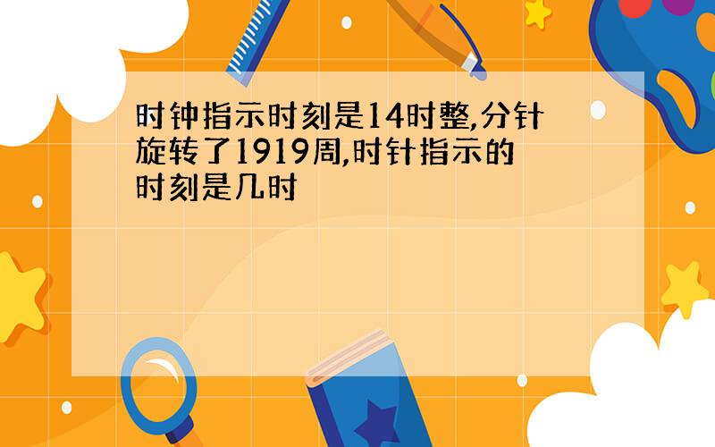 时钟指示时刻是14时整,分针旋转了1919周,时针指示的时刻是几时