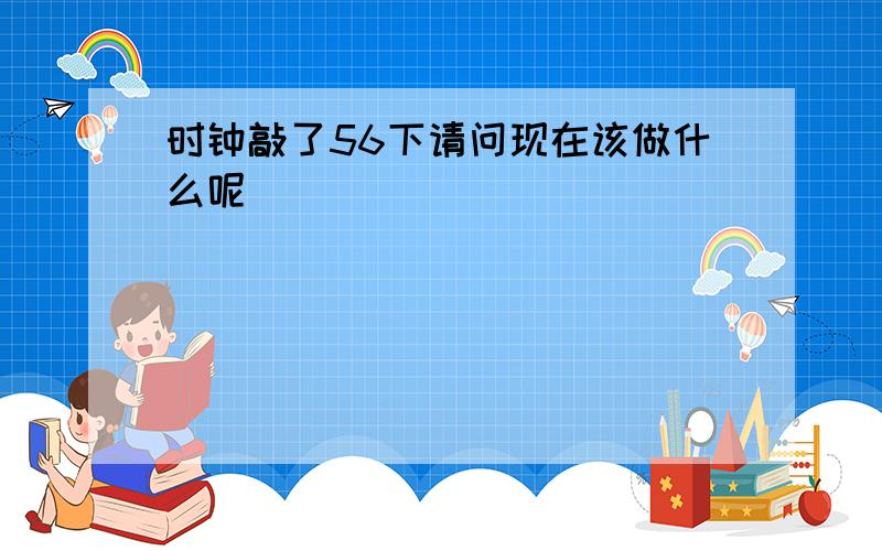 时钟敲了56下请问现在该做什么呢