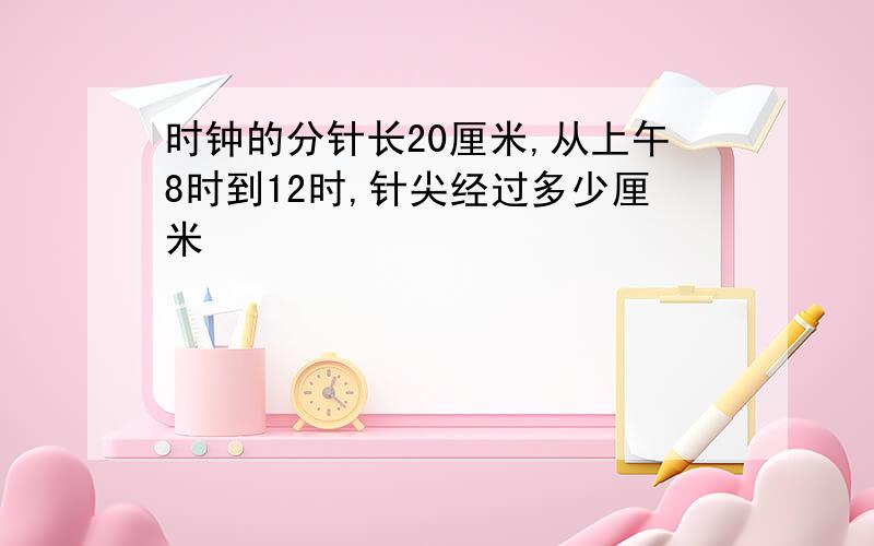 时钟的分针长20厘米,从上午8时到12时,针尖经过多少厘米