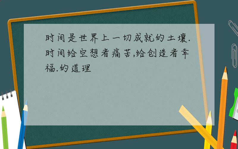 时间是世界上一切成就的土壤.时间给空想者痛苦,给创造者幸福.的道理