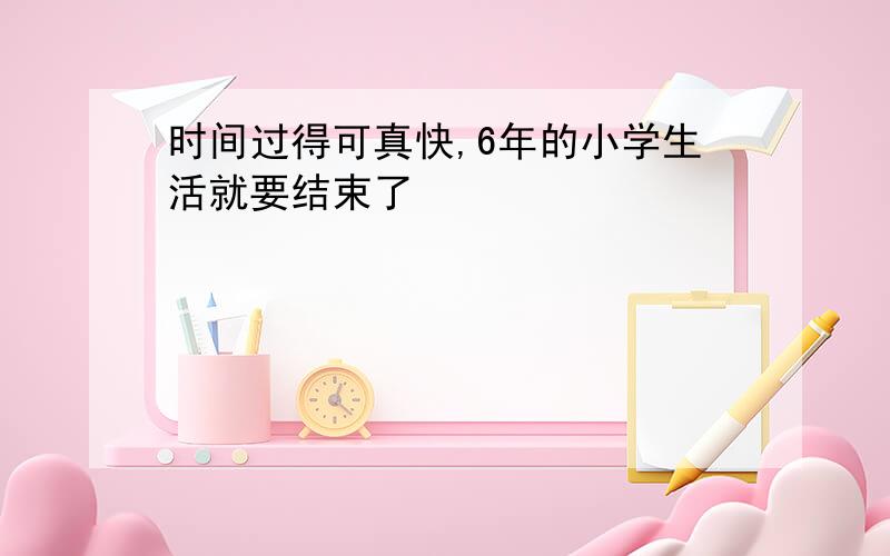 时间过得可真快,6年的小学生活就要结束了