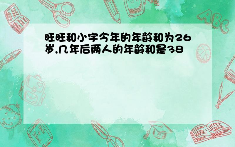 旺旺和小宇今年的年龄和为26岁,几年后两人的年龄和是38