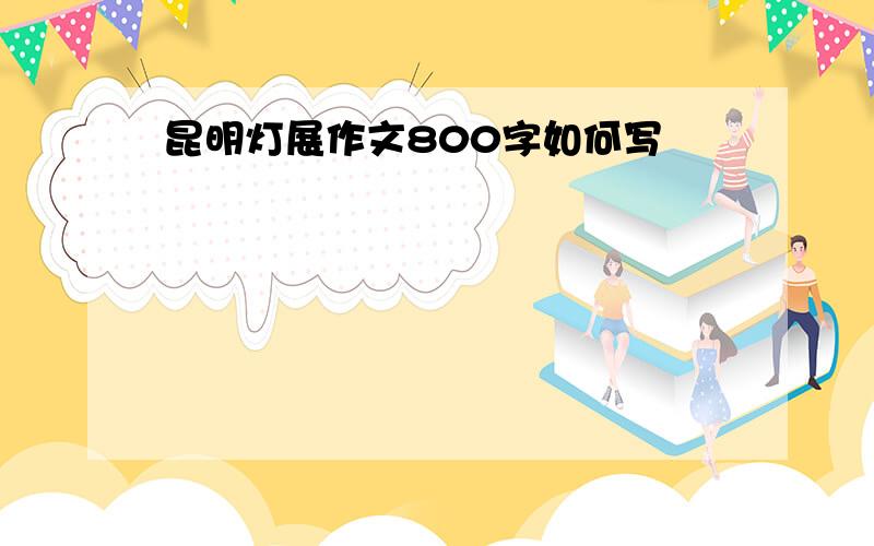 昆明灯展作文800字如何写