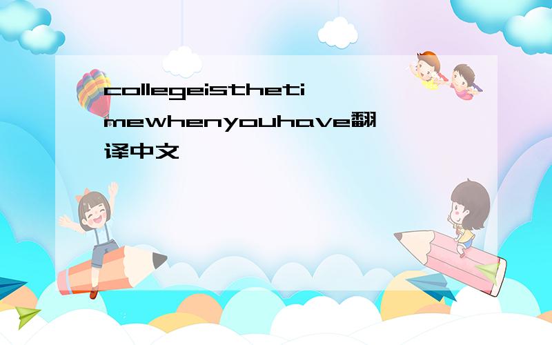 collegeisthetimewhenyouhave翻译中文