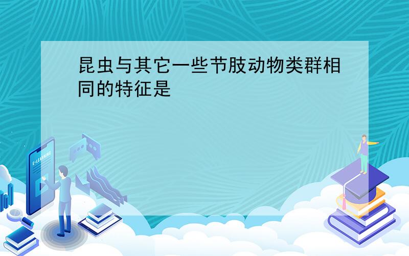 昆虫与其它一些节肢动物类群相同的特征是