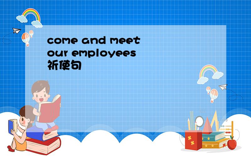 come and meet our employees 祈使句