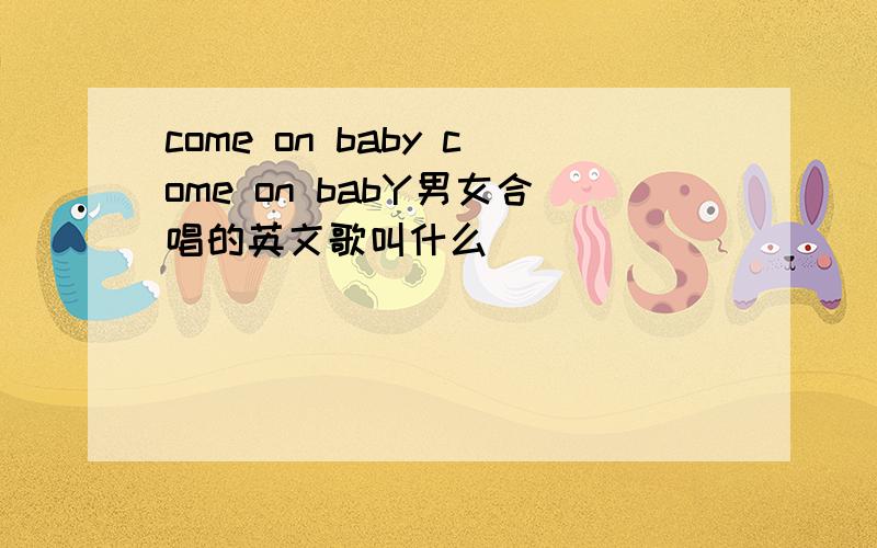 come on baby come on babY男女合唱的英文歌叫什么