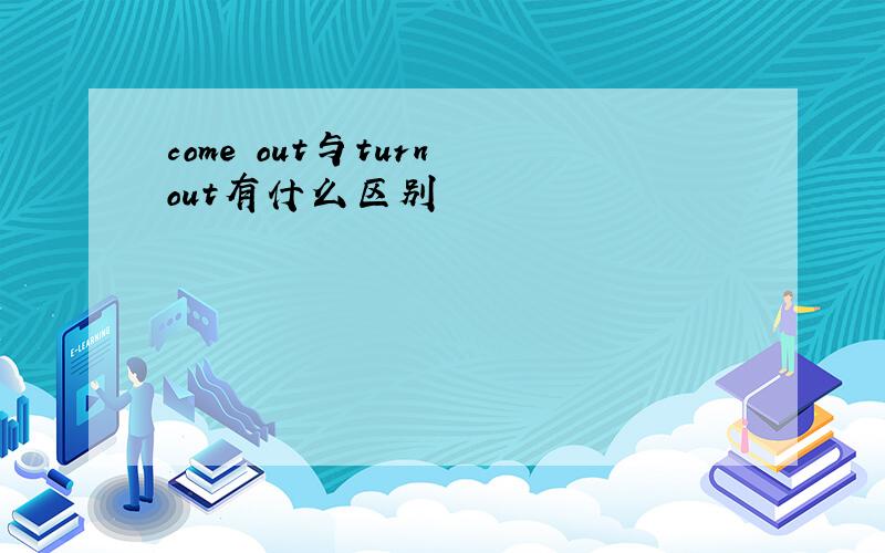 come out与turn out有什么区别