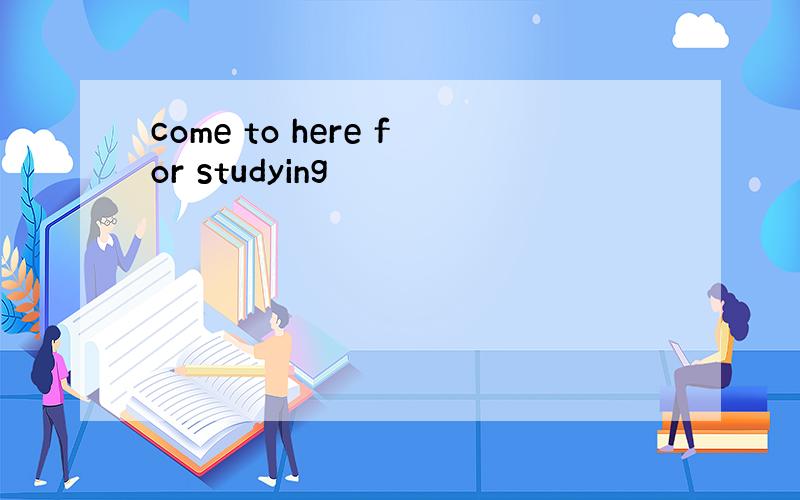 come to here for studying