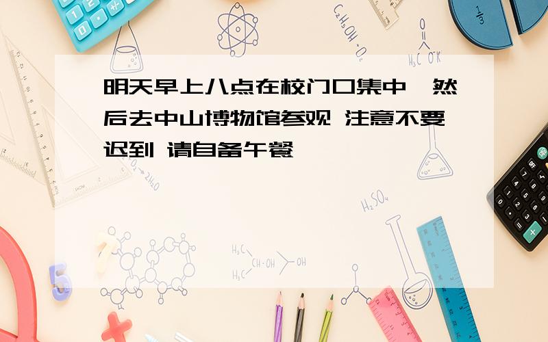 明天早上八点在校门口集中,然后去中山博物馆参观 注意不要迟到 请自备午餐