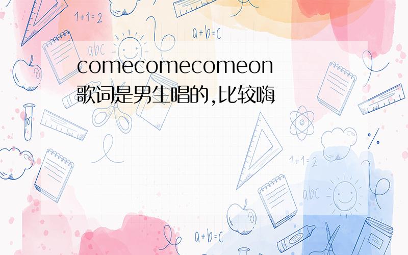 comecomecomeon歌词是男生唱的,比较嗨