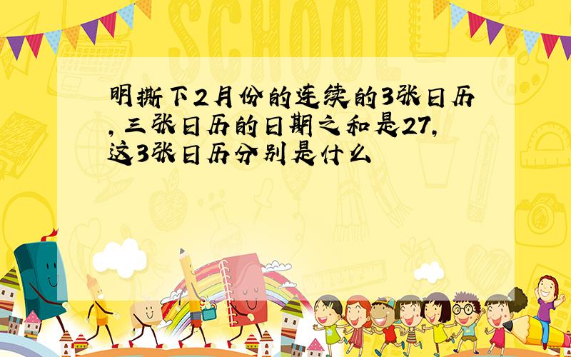 明撕下2月份的连续的3张日历,三张日历的日期之和是27,这3张日历分别是什么