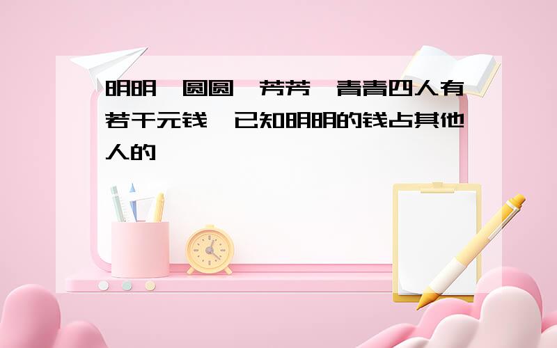 明明,圆圆,芳芳,青青四人有若干元钱,已知明明的钱占其他人的