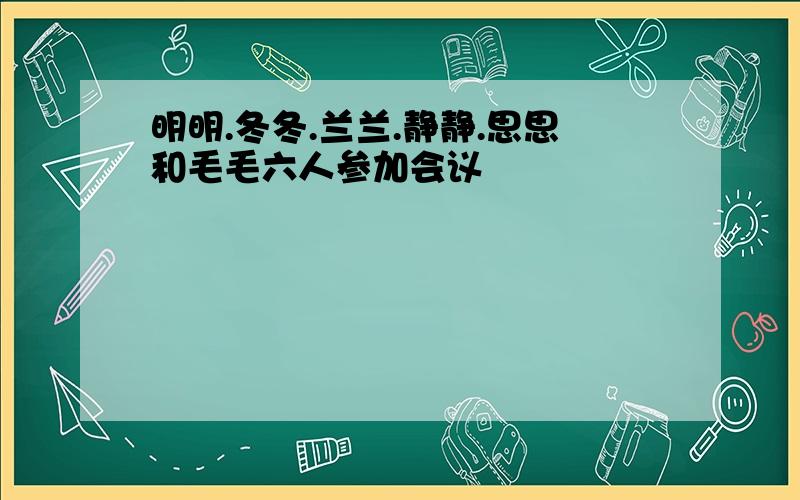 明明.冬冬.兰兰.静静.思思和毛毛六人参加会议