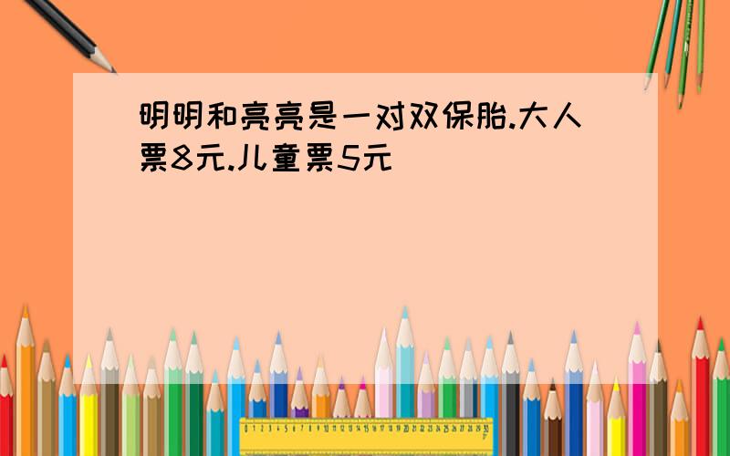 明明和亮亮是一对双保胎.大人票8元.儿童票5元