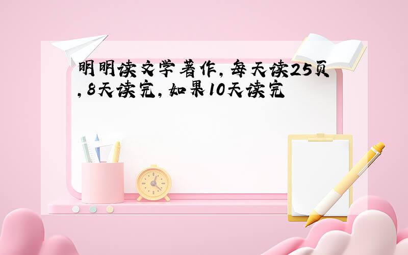 明明读文学著作,每天读25页,8天读完,如果10天读完