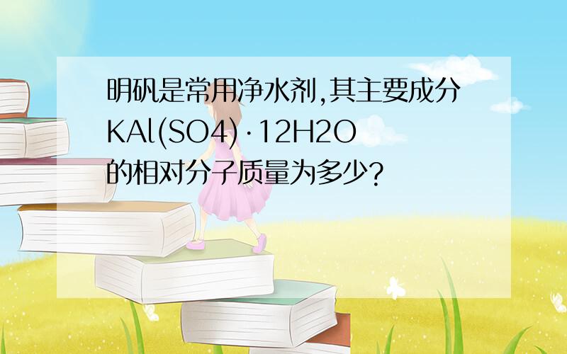 明矾是常用净水剂,其主要成分KAl(SO4)·12H2O的相对分子质量为多少?