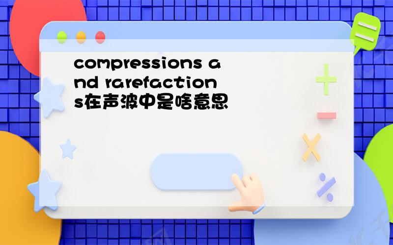 compressions and rarefactions在声波中是啥意思