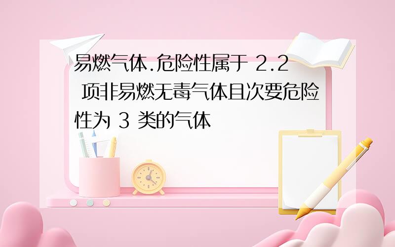 易燃气体.危险性属于 2.2 项非易燃无毒气体且次要危险性为 3 类的气体