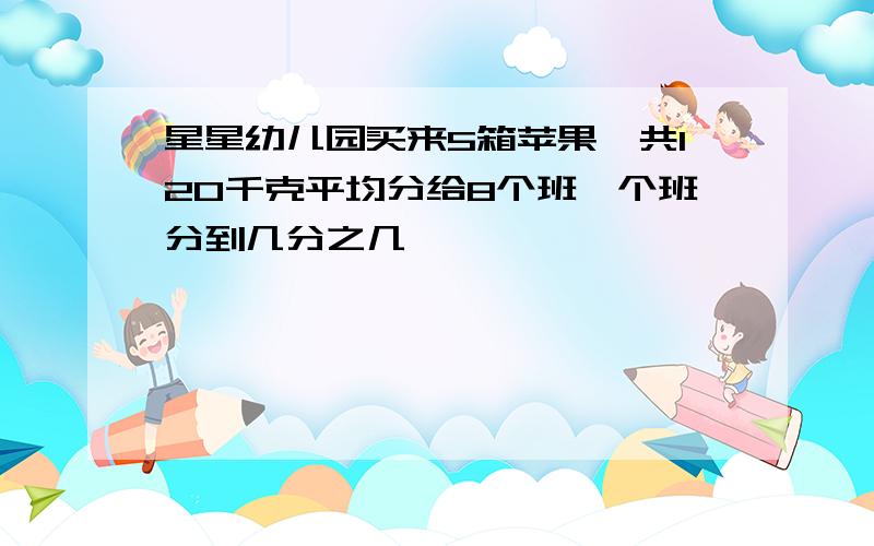 星星幼儿园买来5箱苹果一共120千克平均分给8个班毎个班分到几分之几