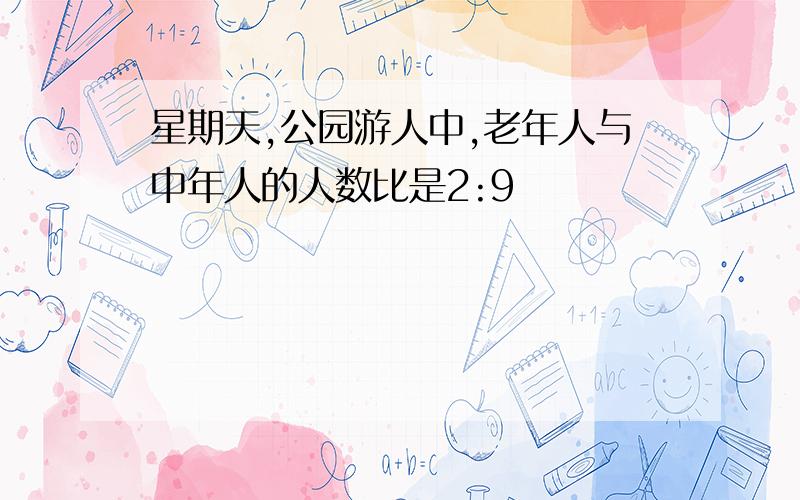 星期天,公园游人中,老年人与中年人的人数比是2:9