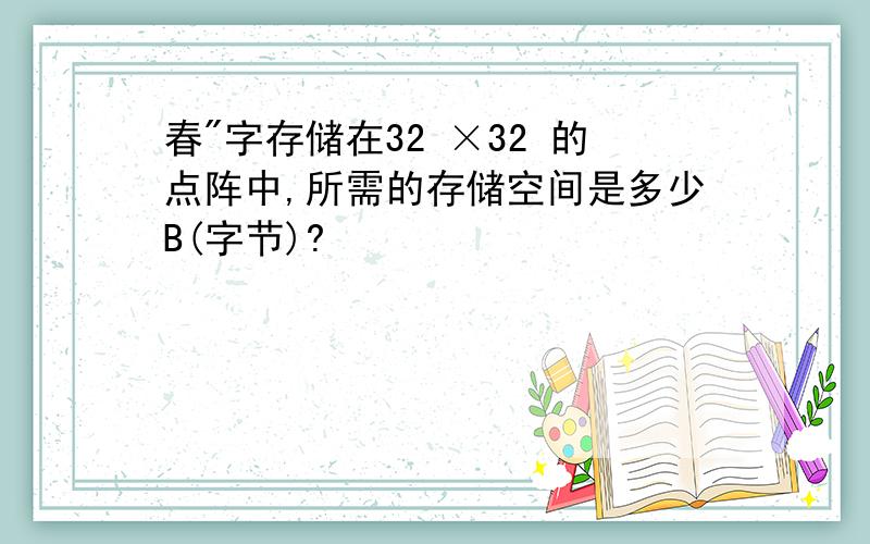 春"字存储在32 ×32 的点阵中,所需的存储空间是多少B(字节)?