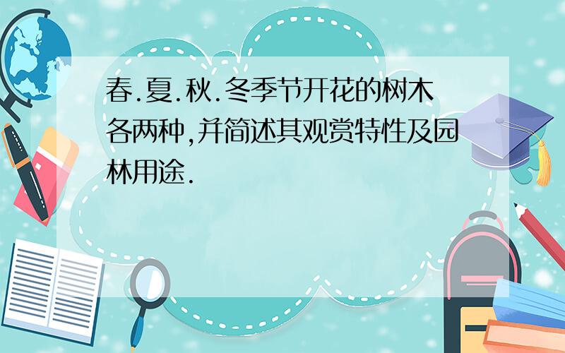 春.夏.秋.冬季节开花的树木各两种,并简述其观赏特性及园林用途.​