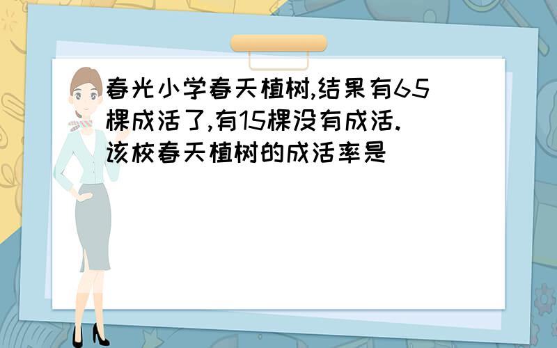 春光小学春天植树,结果有65棵成活了,有15棵没有成活.该校春天植树的成活率是