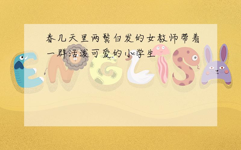 春几天里两鬓白发的女教师带着一群活泼可爱的小学生