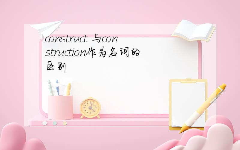 construct 与construction作为名词的区别